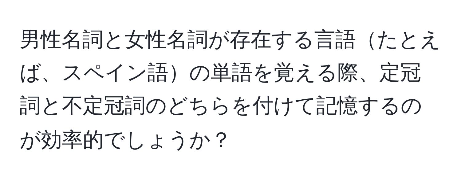 男性名詞と女性名詞が存在する言語たとえば、スペイン語の単語を覚える際、定冠詞と不定冠詞のどちらを付けて記憶するのが効率的でしょうか？