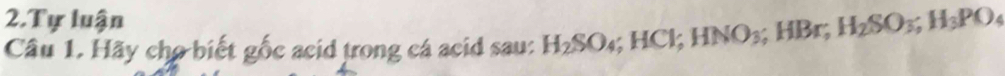 Tự luận 
Câu 1. Hãy cho biết gốc acid trong cá acid 55 H_2SO_4; HCl; HNO_3; HBr; H_2SO_3; H_3PO_4