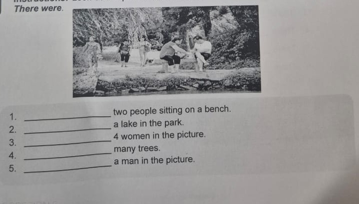 There were 
1. _two people sitting on a bench. 
2._ 
a lake in the park.
4 women in the picture. 
3._ 
4. 
_many trees. 
_ 
a man in the picture. 
5.