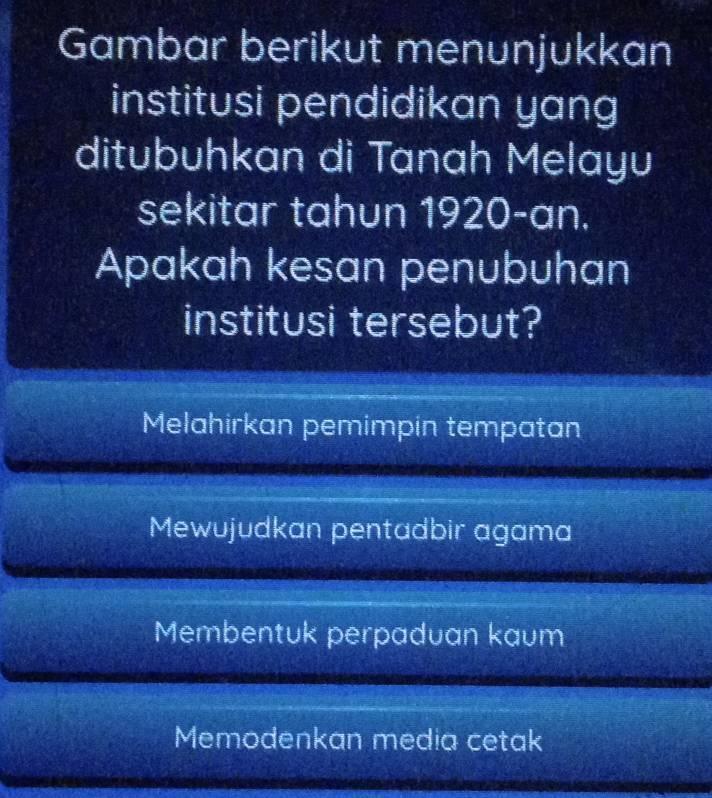 Gambar berikut menunjukkan
institusi pendidikan yang
ditubuhkan di Tanah Melayu
sekitar tahun 1920-an.
Apakah kesan penubuhan
institusi tersebut?
Melahirkan pemimpin tempatan
Mewujudkan pentadbir agama
Membentuk perpaduan kaum
Memodenkan media cetak