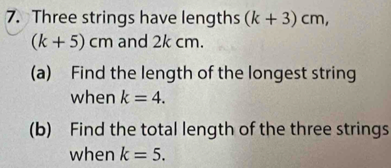 Three strings have lengths (k+3)cm,
(k+5) cm and 2k cm. 
(a) Find the length of the longest string 
when k=4. 
(b) Find the total length of the three strings 
when k=5.