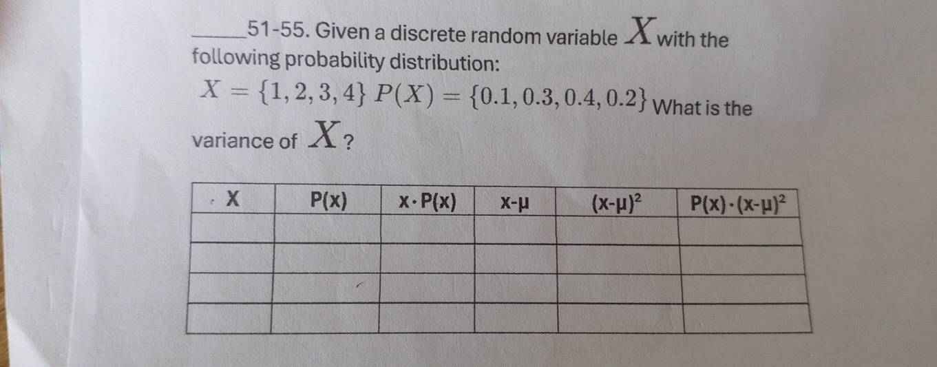 51-55. Given a discrete random variable ___ with the
following probability distribution:
X= 1,2,3,4 P(X)= 0.1,0.3,0.4,0.2 What is the
variance of X?