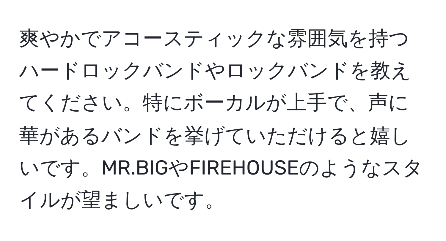 爽やかでアコースティックな雰囲気を持つハードロックバンドやロックバンドを教えてください。特にボーカルが上手で、声に華があるバンドを挙げていただけると嬉しいです。MR.BIGやFIREHOUSEのようなスタイルが望ましいです。