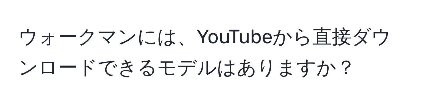 ウォークマンには、YouTubeから直接ダウンロードできるモデルはありますか？