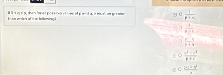0 , then for all possible values of p and q, p must be greater  1/p+q 
than which of the following?
o  1/p=q 
 (p-q)/p+q 
 (p^2-q^2)/p+q 
 (pq+q^2)/p 