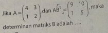 Jika A=beginpmatrix 4&3 1&2endpmatrix. dan AB^T=beginpmatrix 9&10 1&5endpmatrix , maka
determinan matriks B adalah ....