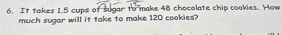 It takes 1.5 cups of sugar to make 48 chocolate chip cookies. How 
much sugar will it take to make 120 cookies?