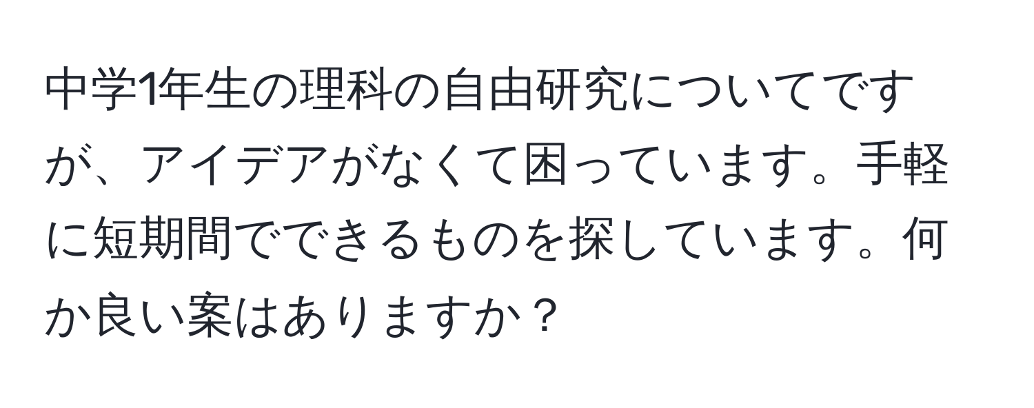 中学1年生の理科の自由研究についてですが、アイデアがなくて困っています。手軽に短期間でできるものを探しています。何か良い案はありますか？