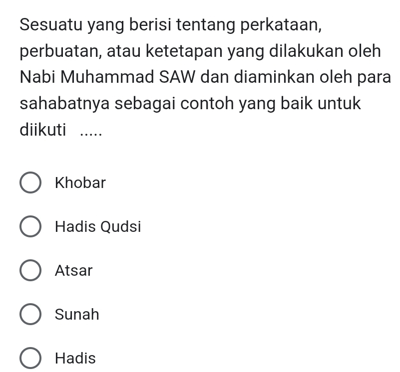 Sesuatu yang berisi tentang perkataan,
perbuatan, atau ketetapan yang dilakukan oleh
Nabi Muhammad SAW dan diaminkan oleh para
sahabatnya sebagai contoh yang baik untuk
diikuti …....
Khobar
Hadis Qudsi
Atsar
Sunah
Hadis