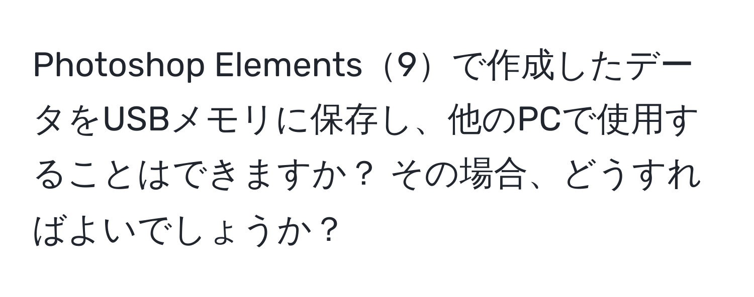 Photoshop Elements9で作成したデータをUSBメモリに保存し、他のPCで使用することはできますか？ その場合、どうすればよいでしょうか？