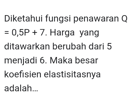 Diketahui fungsi penawaran Q
=0,5P+7. Harga yang 
ditawarkan berubah dari 5
menjadi 6. Maka besar 
koefisien elastisitasnya 
adalah...