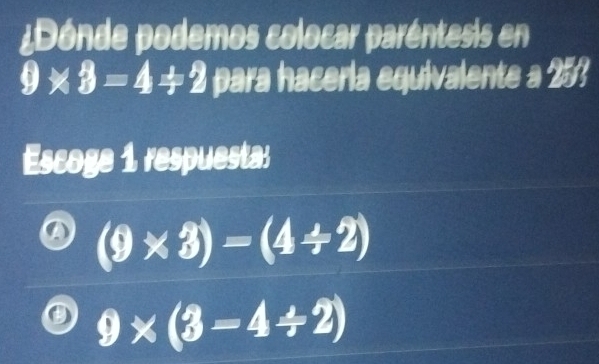 ¿Dónde podemos colocar paréntesis en
9* 8=4+2 para haceria equivalente a 25?
Escoge 1 respuesta
(9* 3)=(4/ 2)
9* (3-4/ 2)