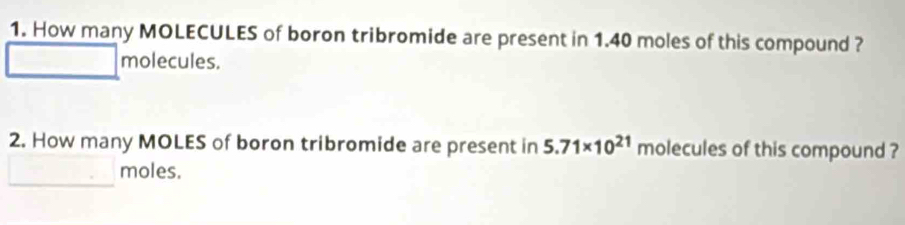 How many MOLECULES of boron tribromide are present in 1.40 moles of this compound ? 
molecules. 
2. How many MOLES of boron tribromide are present in 5.71* 10^(21) molecules of this compound ? 
moles.