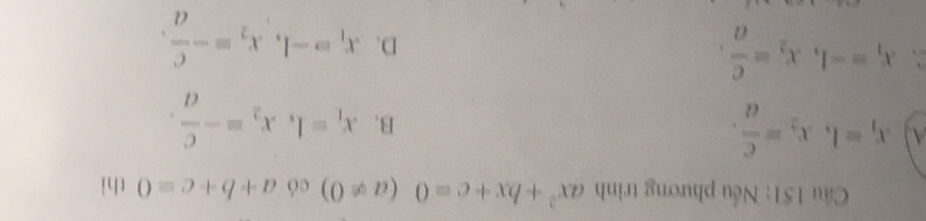 Cầu 151: Nếu phương trình ax^2+bx+c=0(a!= 0) có a+b+c=0 thì
A x_1=1, x_2= c/a ,
B. x_1=1, x_2=- c/a . 
` x_1=-1, x_2= c/a .
D. x_1=-1, x_2=- c/a .