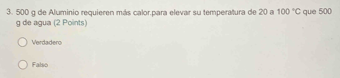 500 g de Aluminio requieren más calor.para elevar su temperatura de 20 a 100°C que 500
g de agua (2 Points)
Verdadero
Falso