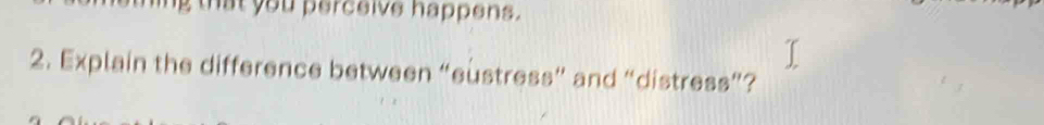 ing that you perceive happens. 
2. Explain the difference between “eustress” and “distress”?