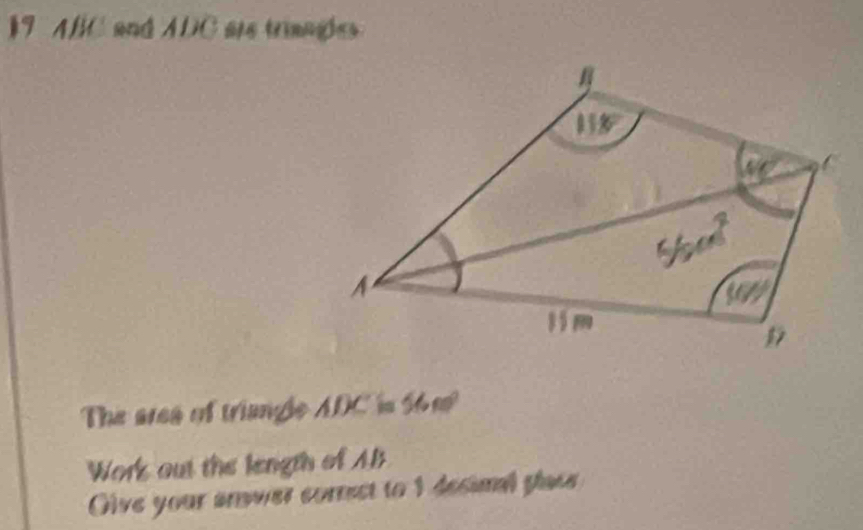 ABC and ADC are triangles
The ares of triangle ADC is 56m^2
Work out the length of AB
Olve your anwer correst to 1 decimal glace