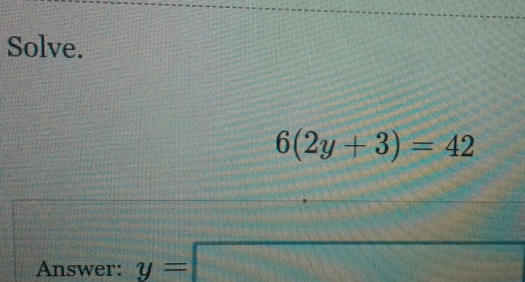 Solve.
6(2y+3)=42
Answer: y=□