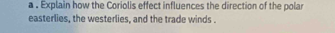 a . Explain how the Coriolis effect influences the direction of the polar 
easterlies, the westerlies, and the trade winds .