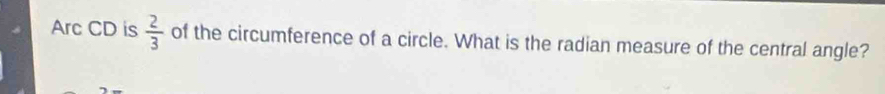 Arc CD is  2/3  of the circumference of a circle. What is the radian measure of the central angle?