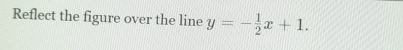 Reflect the figure over the line y=- 1/2 x+1.