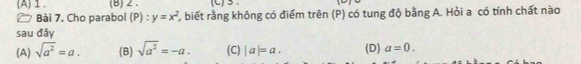 (A)1 . (B) 2. (C)3.
Bài 7. Cho parabol (P) : y=x^2 2, biết rằng không có điểm trên (P) có tung độ bằng A. Hỏi a có tính chất nào
sau đây
(A) sqrt(a^2)=a. (B) sqrt(a^2)=-a. (C) |a|=a. (D) a=0.