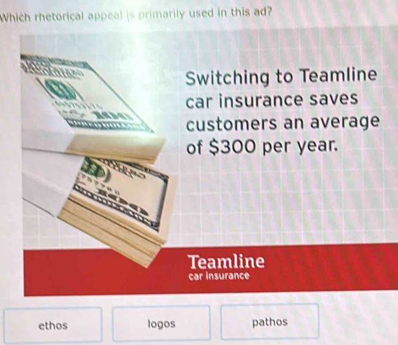 Which rhetorical appeal is primarily used in this ad?
Switching to Teamline
car insurance saves
customers an average
of $300 per year.
Teamline
car insurance
ethos logos pathos