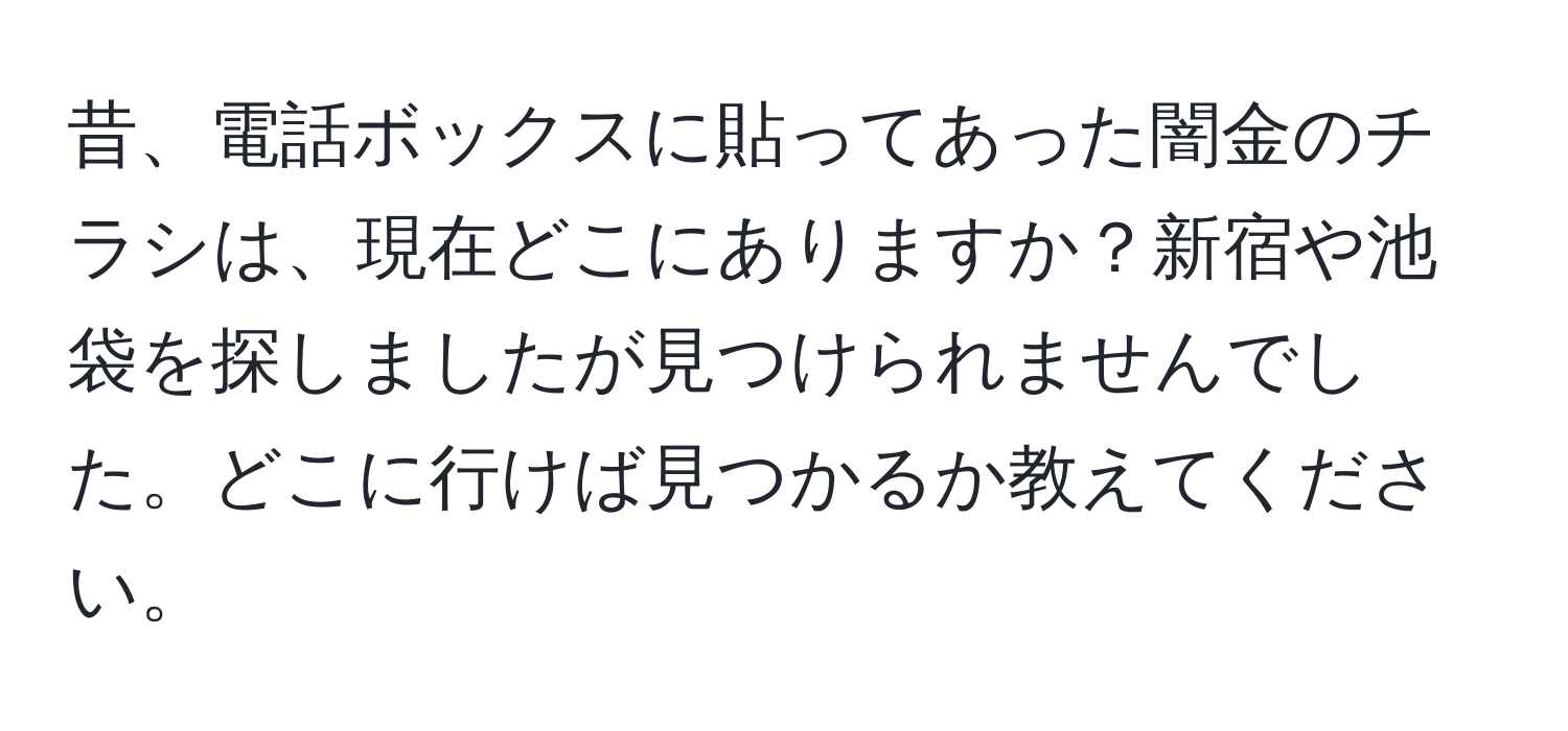 昔、電話ボックスに貼ってあった闇金のチラシは、現在どこにありますか？新宿や池袋を探しましたが見つけられませんでした。どこに行けば見つかるか教えてください。