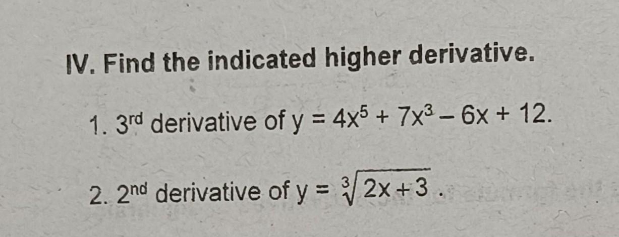 Find the indicated higher derivative. 
1. 3^(rd) derivative of y=4x^5+7x^3-6x+12. 
2. 2^(nd) derivative of y=sqrt[3](2x+3).