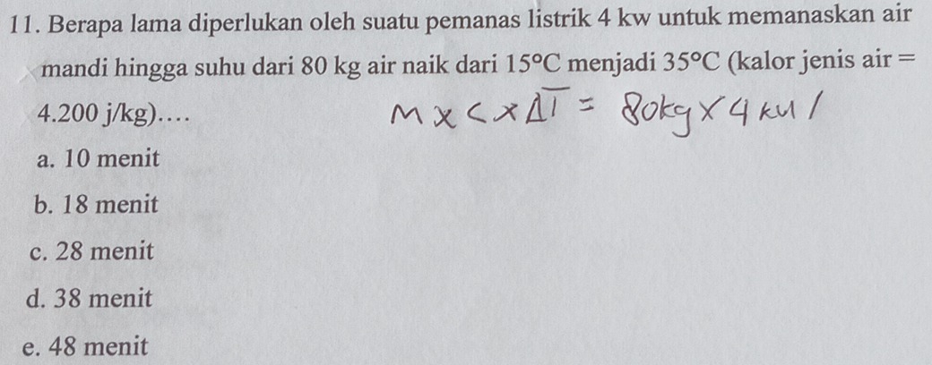 Berapa lama diperlukan oleh suatu pemanas listrik 4 kw untuk memanaskan air
mandi hingga suhu dari 80 kg air naik dari 15°C menjadi 35°C (kalor jenis air =
4. 200 j/kg)…
a. 10 menit
b. 18 menit
c. 28 menit
d. 38 menit
e. 48 menit