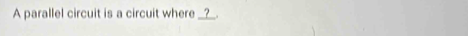 A parallel circuit is a circuit where __?__.