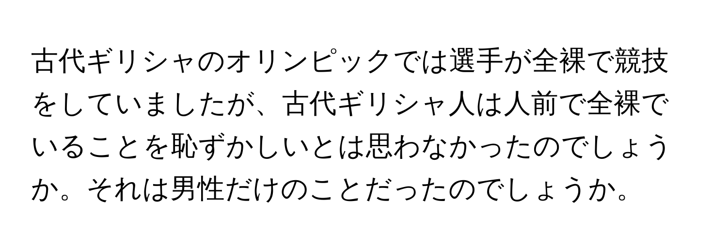 古代ギリシャのオリンピックでは選手が全裸で競技をしていましたが、古代ギリシャ人は人前で全裸でいることを恥ずかしいとは思わなかったのでしょうか。それは男性だけのことだったのでしょうか。