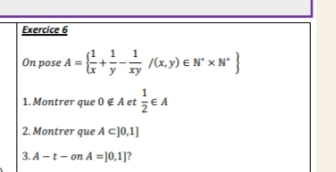 On pose A=  1/x + 1/y - 1/xy /(x,y)∈ N^** N^*
1. Montrer que 0∉ A et  1/2 ∈ A
2. Montrer que A⊂ ]0,1]
3. A-t-onA=]0,1] ?