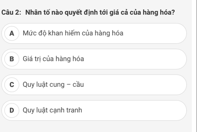 Nhân tố nào quyết định tới giá cả của hàng hóa?
A Mức độ khan hiếm của hàng hóa
B Giá trị của hàng hóa
C Quy luật cung - cầu
D Quy luật cạnh tranh