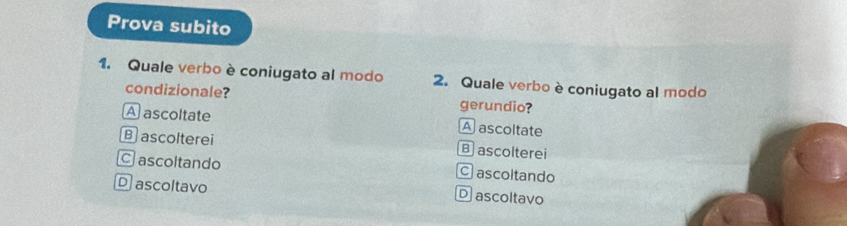 Prova subito
1. Quale verbo è coniugato al modo 2. Quale verbo è coniugato al modo
condizionale? gerundio?
A ascoltate A ascoltate
B ascolterei
B ascolterei
C ascoltando ascoltando
D ascoltavo
D ascoltavo