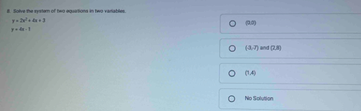 Solve the system of two equations in two variables.
y=2x^2+4x+3
(0,0)
y=4x-1
(-3,7) and (2,8)
(1,4)
No Solution