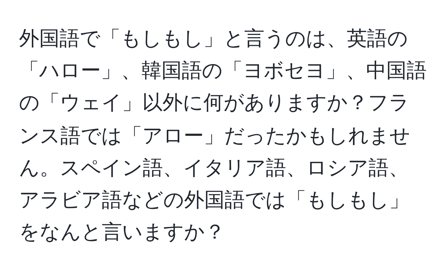 外国語で「もしもし」と言うのは、英語の「ハロー」、韓国語の「ヨボセヨ」、中国語の「ウェイ」以外に何がありますか？フランス語では「アロー」だったかもしれません。スペイン語、イタリア語、ロシア語、アラビア語などの外国語では「もしもし」をなんと言いますか？