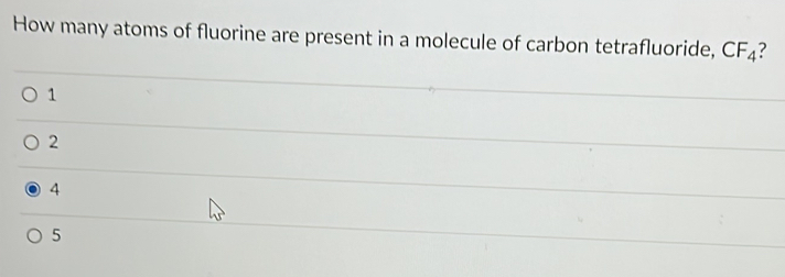 How many atoms of fluorine are present in a molecule of carbon tetrafluoride, CF_4 ?
1
2
4
5