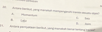 DAN GERAKAN
S
30. Antara berikut, yang manakah mempengaruhi inersia sesuatu objek?
A. Momentum C. Saiz
B. Laju D. Jisim
31. Antara pernyataan berikut, yang manakah benar tentang inersia?