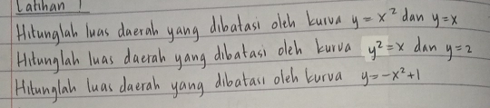 Latihan! dan y=x
Hitunglah luas daeral yang dibatasi olch kura y=x^2
Hitunglah luas dacral yang dibatasi oleh kurva y^2=x dan y=2
Hitunglah luas daerah yang dibatass olch kurva y=-x^2+1