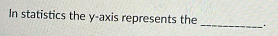 In statistics the y-axis represents the 
_