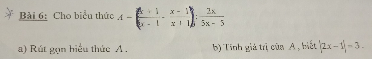 Cho biểu thức A=[ (x+1)/x-1 - (x-1)/x+1 ]: 2x/5x-5 
a) Rút gọn biểu thức A. b) Tính giá trị của A , biết |2x-1|=3.