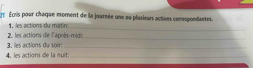 21 Écris pour chaque moment de la journée une ou plusieurs actions correspondantes. 
1. les actions du matin: 
_ 
2. les actions de l'après-midi:_ 
3. les actions du soir:_ 
4. les actions de la nuit:_