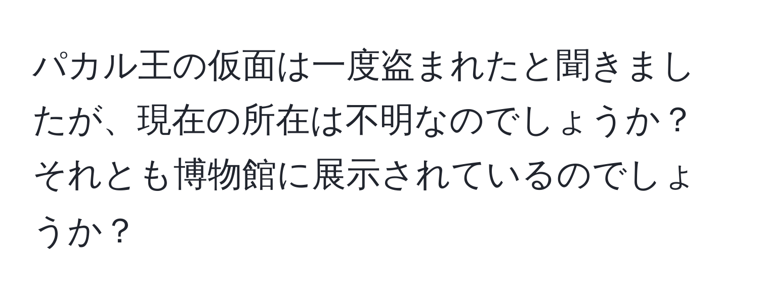 パカル王の仮面は一度盗まれたと聞きましたが、現在の所在は不明なのでしょうか？それとも博物館に展示されているのでしょうか？