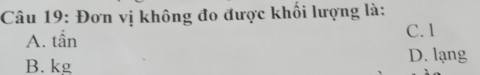 Đơn vị không đo được khối lượng là:
A. tấn C. 1
B. kg
D. lạng