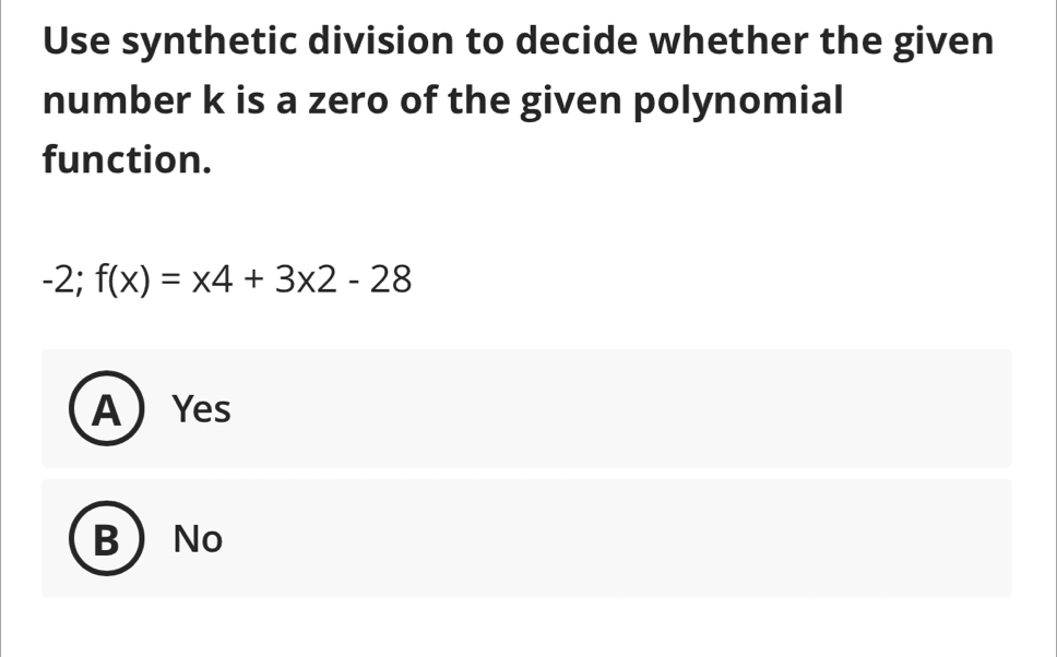 Use synthetic division to decide whether the given
number k is a zero of the given polynomial
function.
-2; f(x)=x4+3* 2-28
AYes
B No