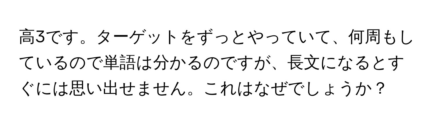 高3です。ターゲットをずっとやっていて、何周もしているので単語は分かるのですが、長文になるとすぐには思い出せません。これはなぜでしょうか？