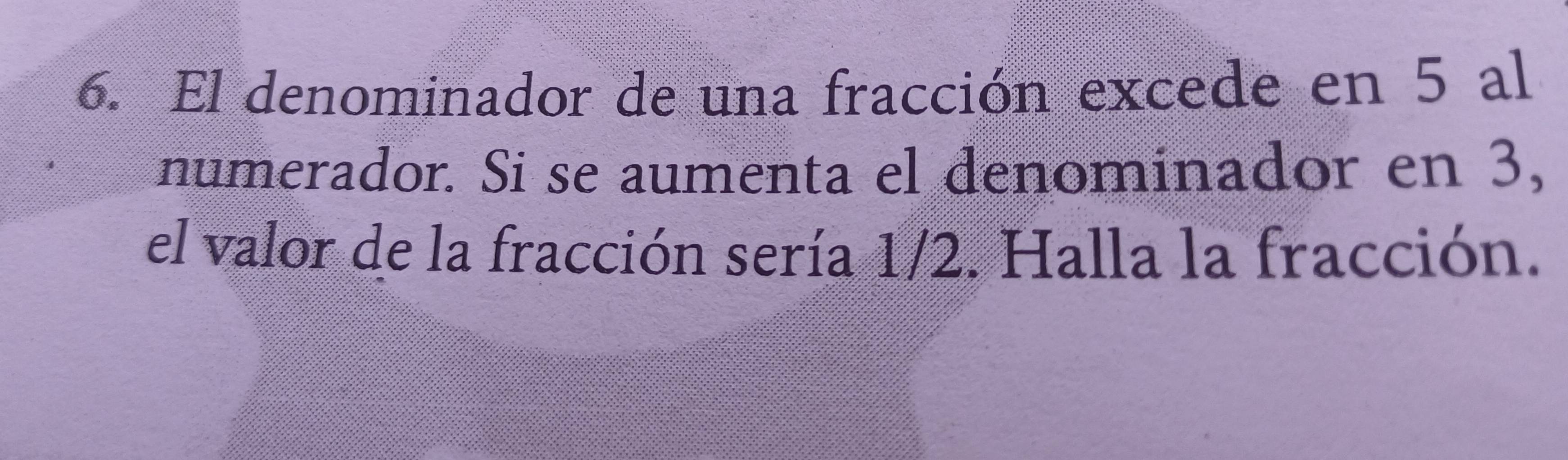 El denominador de una fracción excede en 5 al 
numerador. Si se aumenta el denominador en 3, 
el valor de la fracción sería 1/2. Halla la fracción.