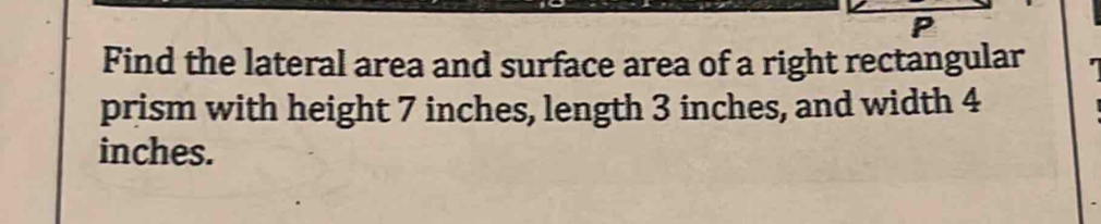 Find the lateral area and surface area of a right rectangular 
prism with height 7 inches, length 3 inches, and width 4
inches.