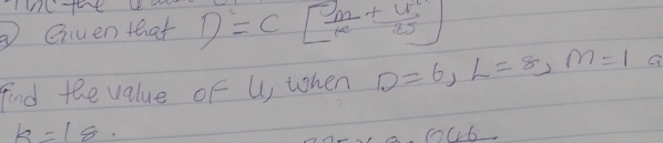 Gven that D=C[ m/k + u^2/25 ]
find the value of U, when D=6, L=8, m=1 a
k=18.